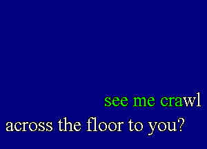 see me crawl
across the floor to you?