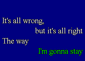 It's all wrong,
but it's all right

The way

I'm gonna. stay