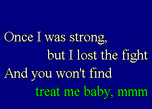 Once I was strong,

but I lost the fight
And you won't find
treat me baby, mmm