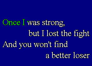 Once I was strong,

but I lost the fight

And you won't find
a better loser