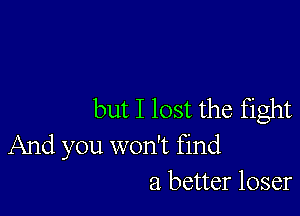 but I lost the fight

And you won't find
a better loser