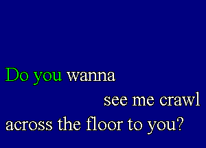 Do you wanna
see me crawl
across the floor to you?