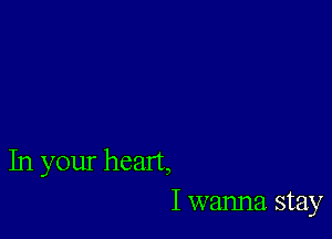 In your heart,
I wanna stay