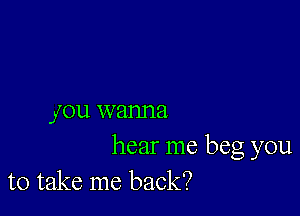 17011 W anna

hear me beg you
to take me back?