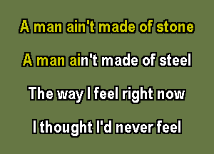 A man ain't made of stone

A man ain't made of steel

The way I feel right now

lthought I'd never feel