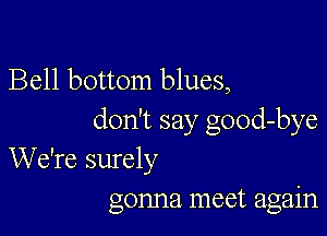 Bell bottom blues,

don't say good-bye
We're surely
gonna meet again