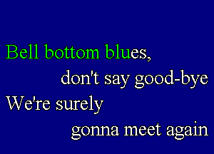 Bell bottom blues,

don't say good-bye
We're surely
gonna meet again