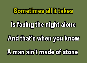Sometimes all it takes

is facing the night alone

And that's when you know

A man ain't made of stone