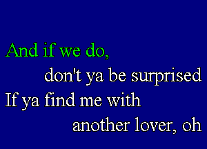 And if we do,

don't ya be sulprised
If ya find me with
another lover, 0h