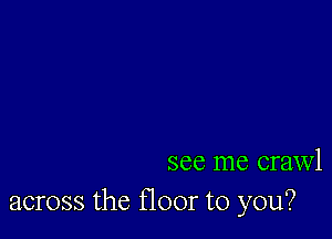 see me crawl
across the floor to you?