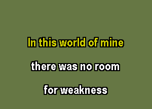 In this world of mine

there was no room

for weakness