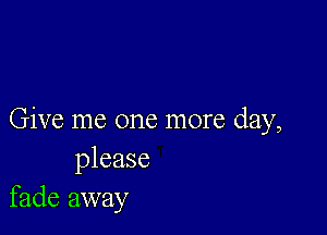 Give me one more day,
please
fade away