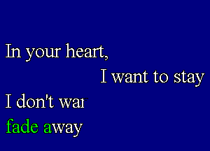 In your heart,

Iwant to stay
I don't wal

fade away