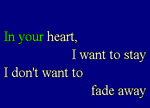 In your heart,

Iwant to stay
I don't want to

fade away