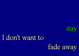 stay
I don't want to

fade away