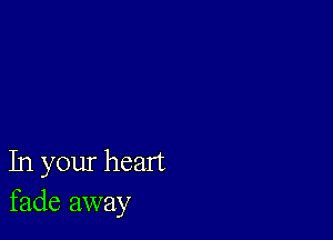 In your heart
fade away