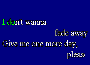 I don't wanna

fade away
Give me one more day,
pleas.