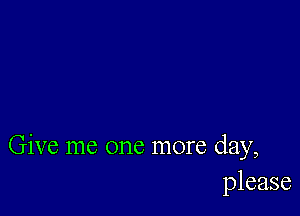 Give me one more day,
please