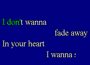 I don't wanna

fade away

In your heart
I wanna s