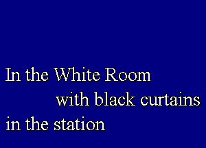 In the White Room
with black curtains
in the station