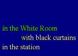 in the White Room
with black curtains
in the station