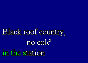 Black roof country,
no colc1
in the station