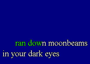 ran down moonbeams
in your dark eyes