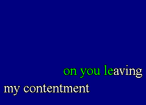 on you leaving
my contentment