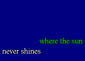 where the sun
never shines