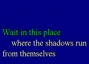 Wait in this place
where the shadows run
from themselves