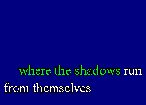 where the shadows run
from themselves