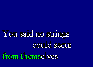 You said no strings
could secu1
from themselves