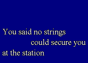 You said no strings
could secure you
at the station