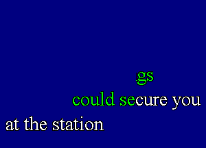 gs
could secure you
at the station