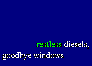 restless diesels,
goodbye windows