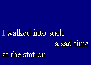 I walked into such
a sad time

at the station