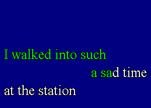 I walked into such
a sad time

at the station