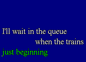 I'll wait in the queue
when the trains
just beginning