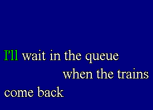 I'll wait in the queue
when the trains
come back