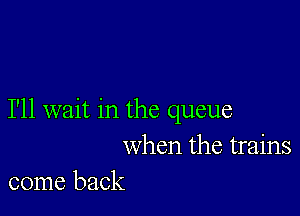 I'll wait in the queue
when the trains
come back