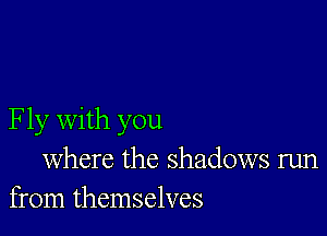 Fly with you
where the shadows run
from themselves