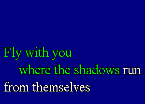 Fly with you
where the shadows run
from themselves