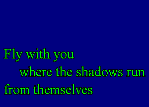 Fly with you
where the shadows run
from themselves