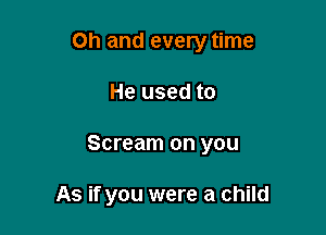 Oh and every time

He used to

Scream on you

As if you were a child