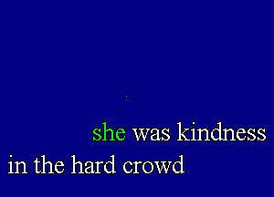 she was kindness
in the hard crowd