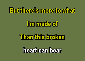 But there's more to what

I'm made of

Than this broken

heart can bear