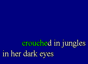 crouched in jungles
in her dark eyes