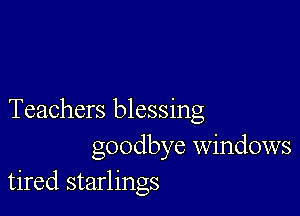 Teachers blessing
goodbye windows
tired starlings