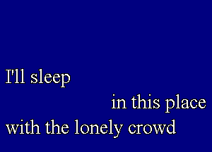 I'll sleep

in this place
with the lonely crowd