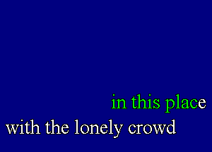 in this place
with the lonely crowd